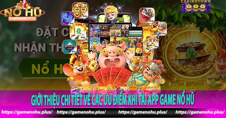 Giới thiệu chi tiết về các ưu điểm khi tải app game nổ hũ