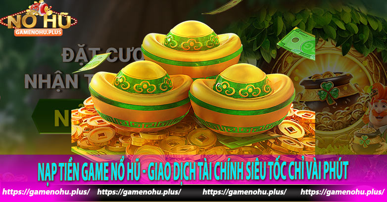 Nạp Tiền Game Nổ Hũ - Giao Dịch Tài Chính Siêu Tốc Chỉ Vài Phút