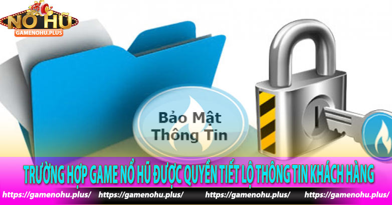 Trường hợp Game Nổ Hũ được quyền tiết lộ thông tin khách hàng